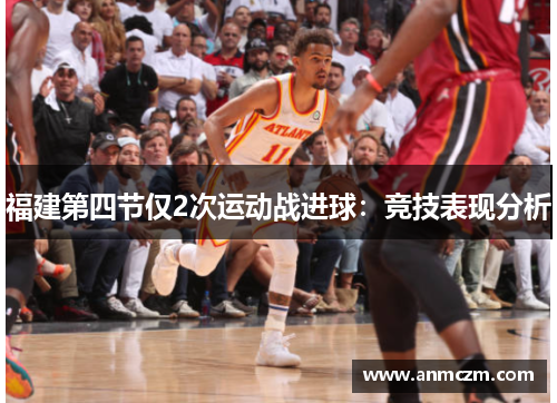 福建第四节仅2次运动战进球：竞技表现分析