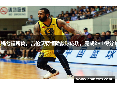 祸兮福所倚，吉伦沃特惊险救球成功，完成2+1得分！
