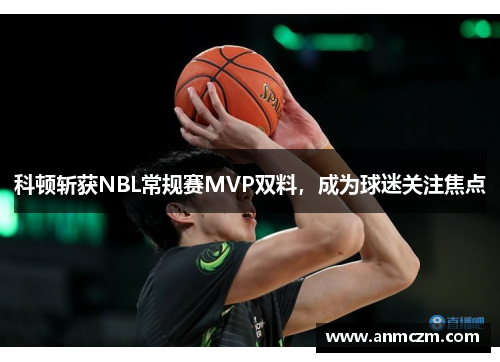 科顿斩获NBL常规赛MVP双料，成为球迷关注焦点