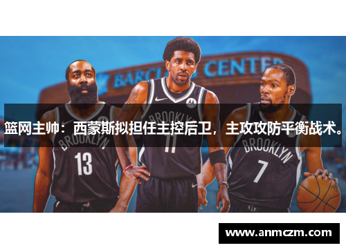 篮网主帅：西蒙斯拟担任主控后卫，主攻攻防平衡战术。